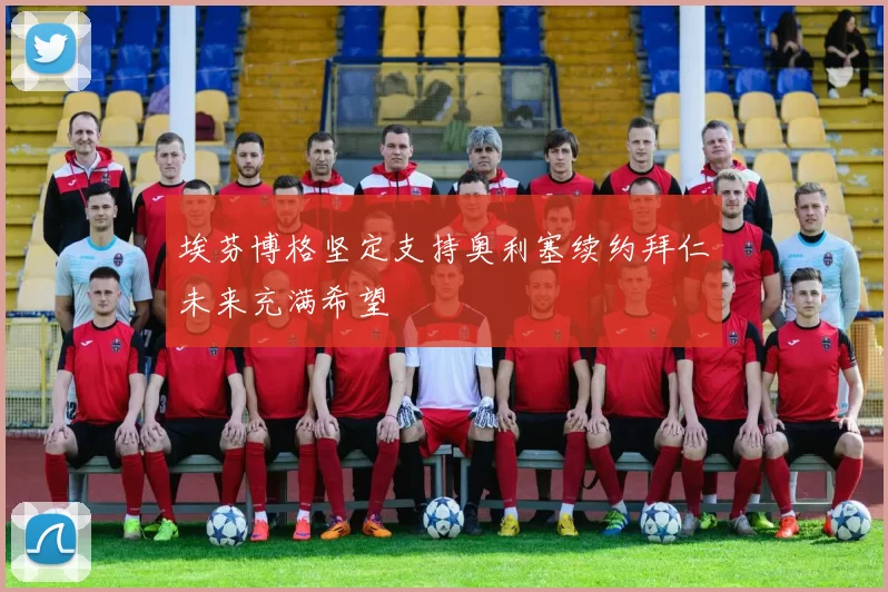 埃芬博格坚定支持奥利塞续约拜仁未来充满希望