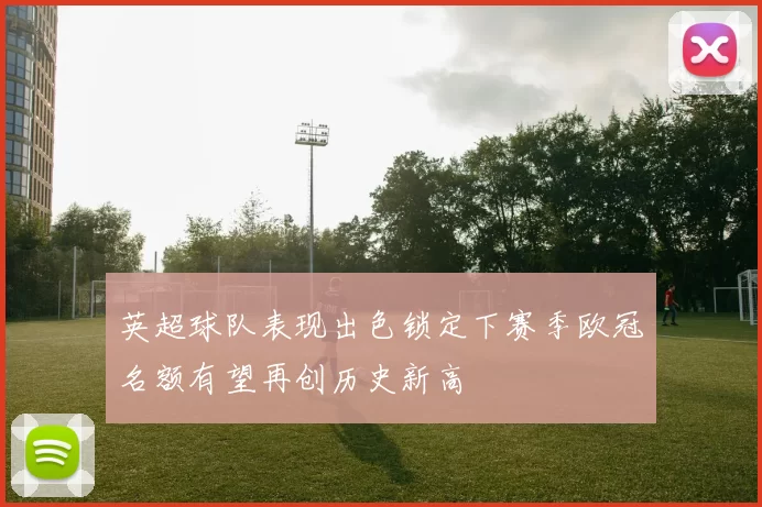 英超球队表现出色锁定下赛季欧冠名额有望再创历史新高