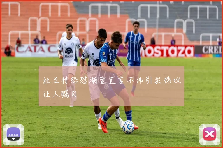 杜兰特怒怼湖蜜直言不讳引发热议让人瞩目