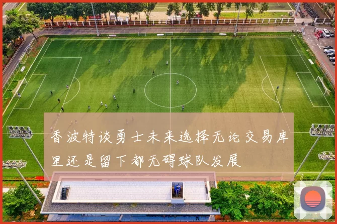 香波特谈勇士未来选择无论交易库里还是留下都无碍球队发展