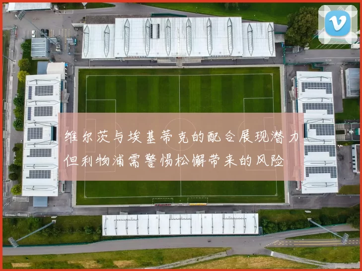 维尔茨与埃基蒂克的配合展现潜力但利物浦需警惕松懈带来的风险