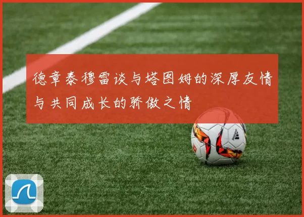 德章泰穆雷谈与塔图姆的深厚友情与共同成长的骄傲之情