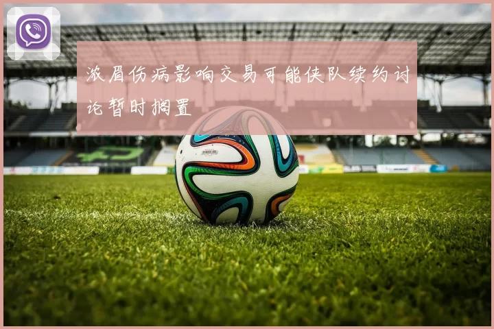 浓眉伤病影响交易可能侠队续约讨论暂时搁置