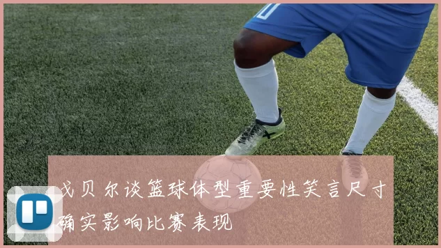戈贝尔谈篮球体型重要性笑言尺寸确实影响比赛表现