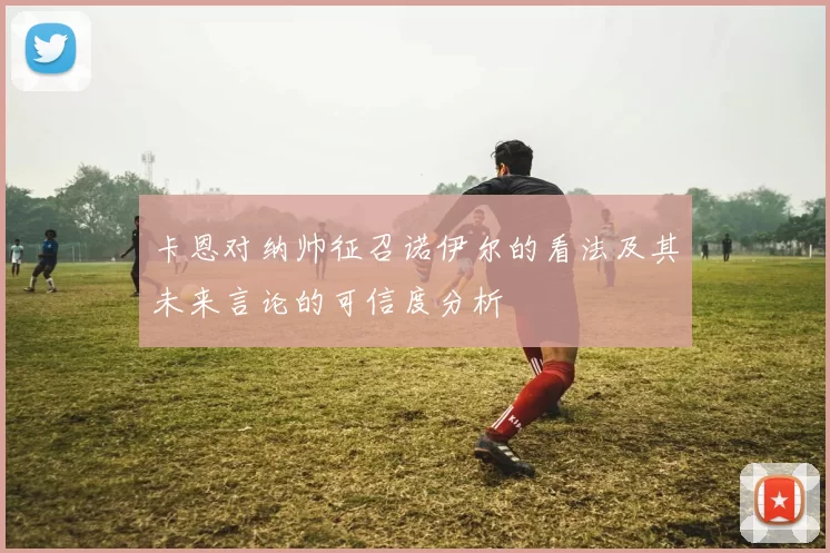 卡恩对纳帅征召诺伊尔的看法及其未来言论的可信度分析