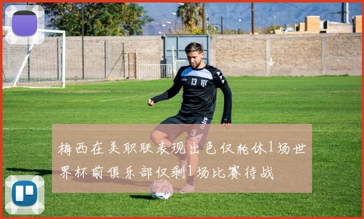 梅西在美职联表现出色仅轮休1场世界杯前俱乐部仅剩1场比赛待战