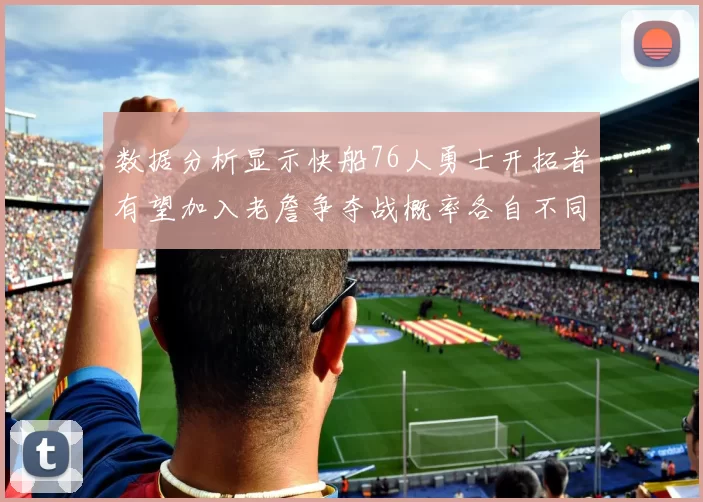 数据分析显示快船76人勇士开拓者有望加入老詹争夺战概率各自不同