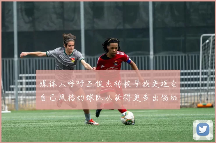 媒体人呼吁王俊杰转校寻找更适合自己风格的球队以获得更多出场机会
