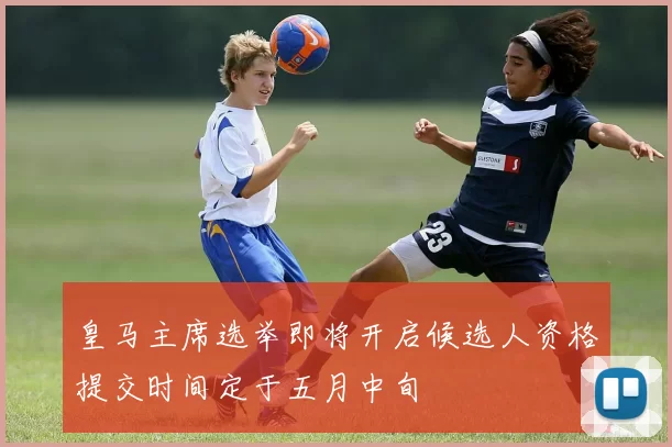皇马主席选举即将开启候选人资格提交时间定于五月中旬