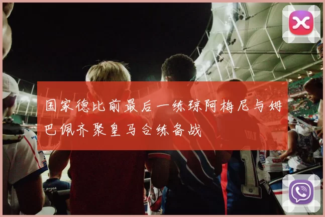 国家德比前最后一练琼阿梅尼与姆巴佩齐聚皇马合练备战