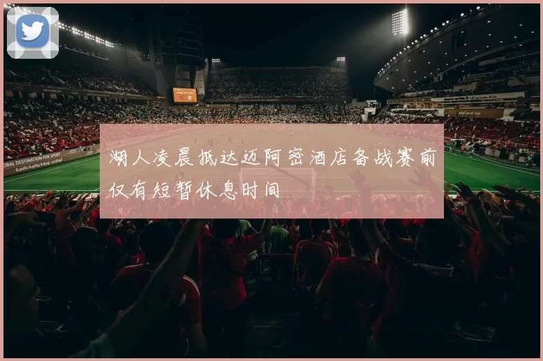 湖人凌晨抵达迈阿密酒店备战赛前仅有短暂休息时间
