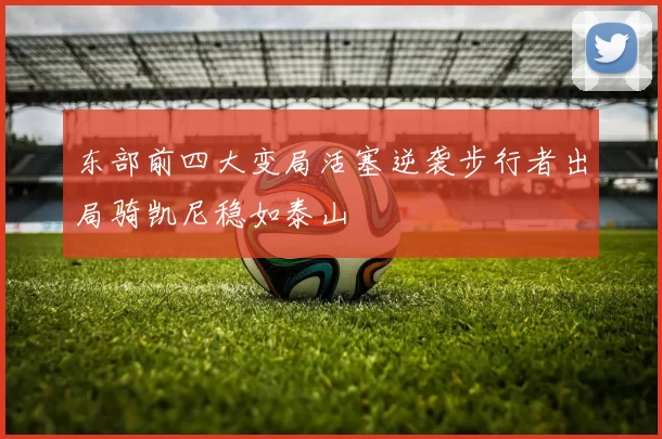 东部前四大变局活塞逆袭步行者出局骑凯尼稳如泰山