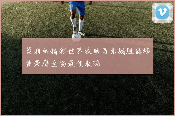 莫利纳精彩世界波助马竞战胜赫塔费荣膺全场最佳表现