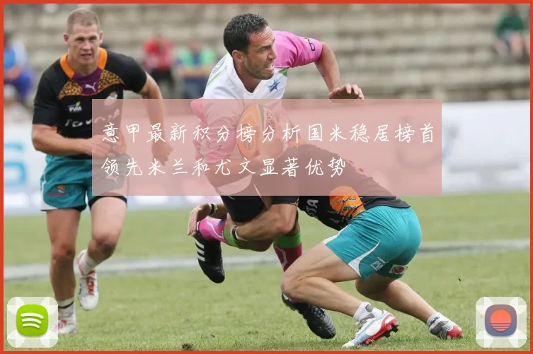 意甲最新积分榜分析国米稳居榜首领先米兰和尤文显著优势