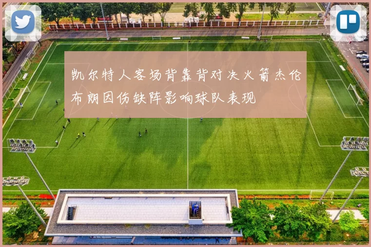 凯尔特人客场背靠背对决火箭杰伦布朗因伤缺阵影响球队表现