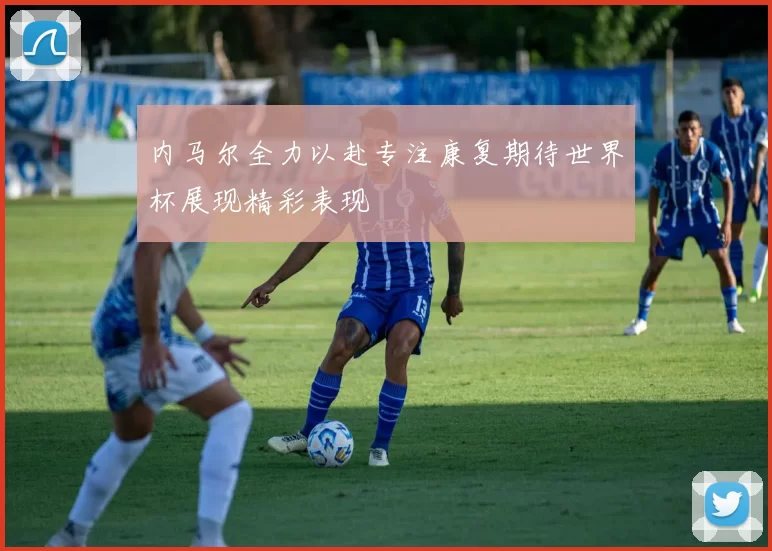 内马尔全力以赴专注康复期待世界杯展现精彩表现