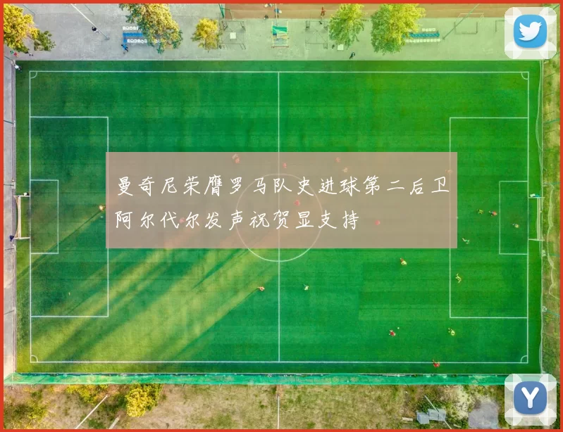 曼奇尼荣膺罗马队史进球第二后卫阿尔代尔发声祝贺显支持