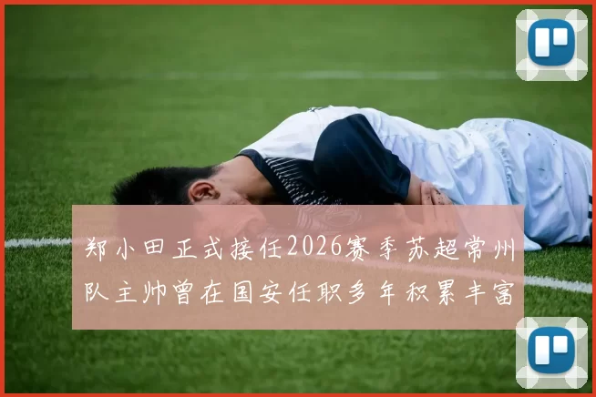 郑小田正式接任2026赛季苏超常州队主帅曾在国安任职多年积累丰富经验