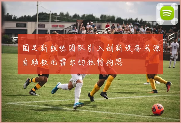 国足新教练团队引入创新设备或源自助教毛雷尔的独特构思