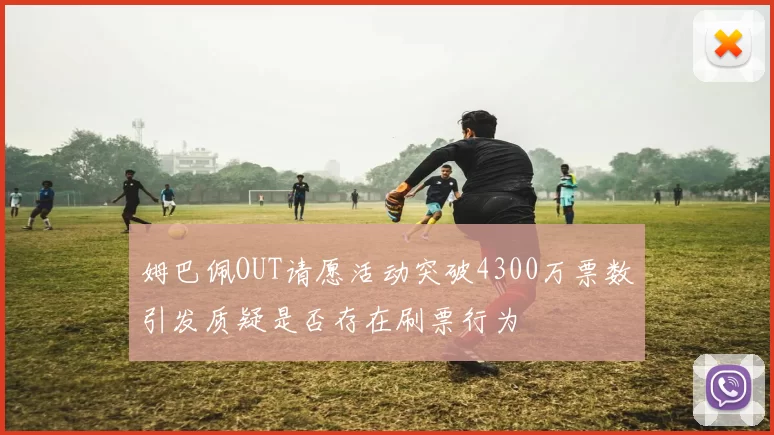 姆巴佩OUT请愿活动突破4300万票数引发质疑是否存在刷票行为