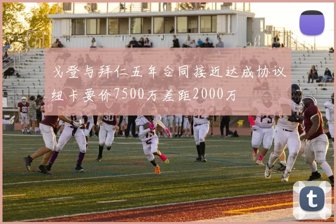戈登与拜仁五年合同接近达成协议纽卡要价7500万差距2000万