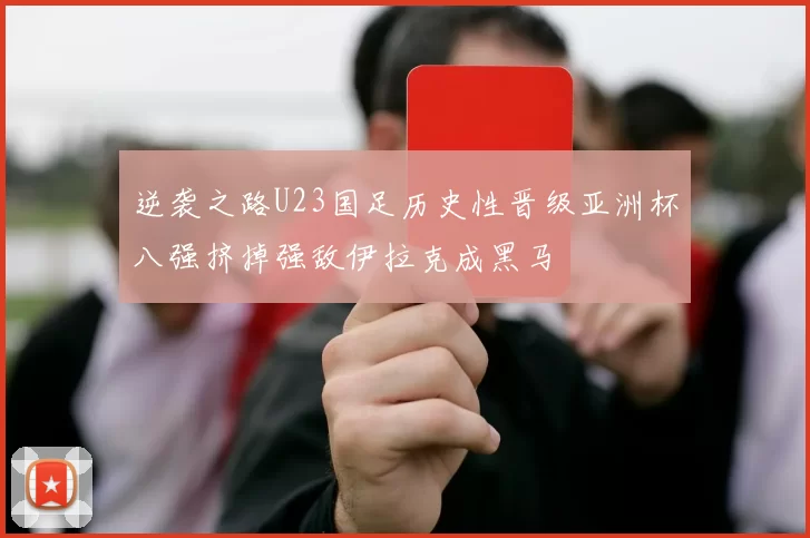逆袭之路U23国足历史性晋级亚洲杯八强挤掉强敌伊拉克成黑马