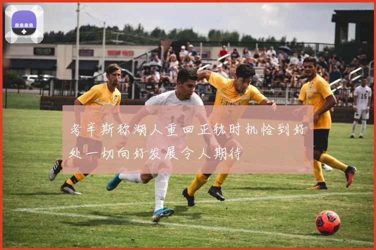 考辛斯称湖人重回正轨时机恰到好处一切向好发展令人期待