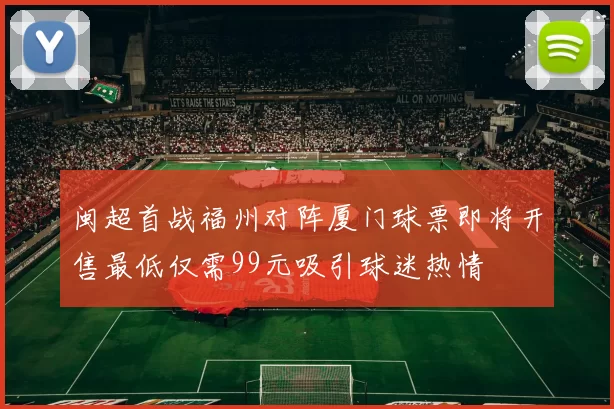 闽超首战福州对阵厦门球票即将开售最低仅需99元吸引球迷热情